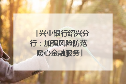 兴业银行绍兴分行：加强风险防范 暖心金融服务