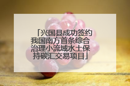 兴国县成功签约我国南方首条综合治理小流域水土保持碳汇交易项目