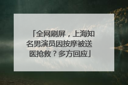 全网刷屏，上海知名男演员因按摩被送医抢救？多方回应
