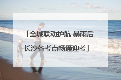 全城联动护航 暴雨后长沙各考点畅通迎考