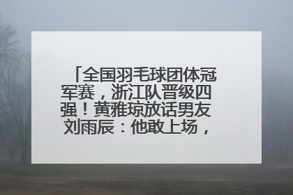 全国羽毛球团体冠军赛，浙江队晋级四强！黄雅琼放话男友刘雨辰：他敢上场，我一个劲遛他