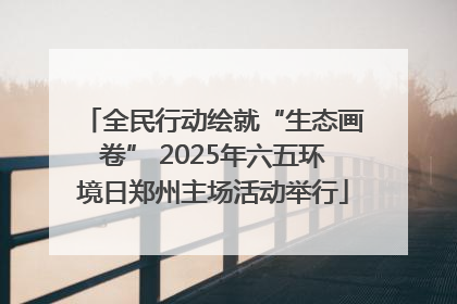 全民行动绘就“生态画卷” 2025年六五环境日郑州主场活动举行