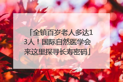 全镇百岁老人多达13人！国际自然医学会来这里探寻长寿密码