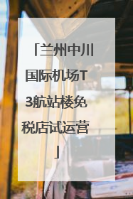 兰州中川国际机场T3航站楼免税店试运营