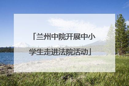 兰州中院开展中小学生走进法院活动