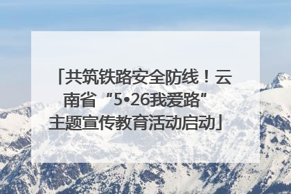 共筑铁路安全防线！云南省“5•26我爱路”主题宣传教育活动启动