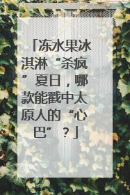 冻水果冰淇淋“杀疯”夏日，哪款能戳中太原人的“心巴”？