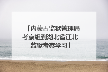 内蒙古监狱管理局考察组到湖北省江北监狱考察学习