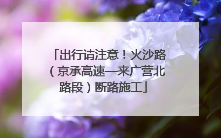 出行请注意！火沙路（京承高速—来广营北路段）断路施工