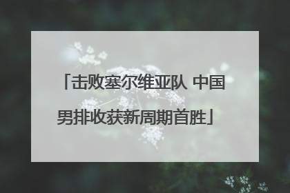 击败塞尔维亚队 中国男排收获新周期首胜