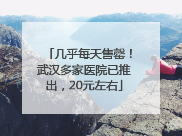 几乎每天售罄！武汉多家医院已推出，20元左右