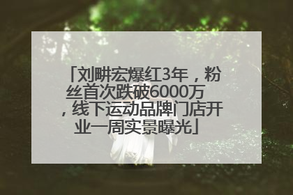 刘畊宏爆红3年，粉丝首次跌破6000万，线下运动品牌门店开业一周实景曝光