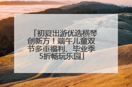 初夏出游优选横琴创新方！端午儿童双节多重福利、毕业季5折畅玩乐园