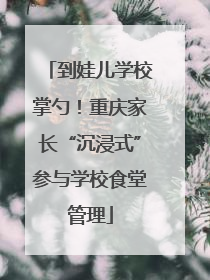 到娃儿学校掌勺！重庆家长“沉浸式”参与学校食堂管理