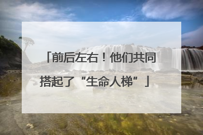 前后左右！他们共同搭起了“生命人梯”