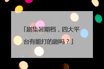 剧集暑期档，四大平台有能打的剧吗？