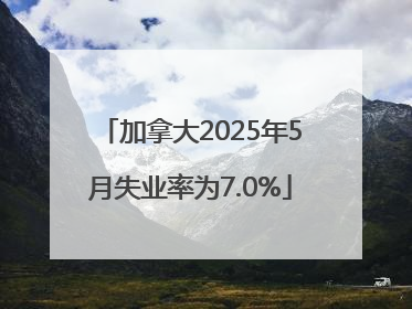 加拿大2025年5月失业率为7.0%