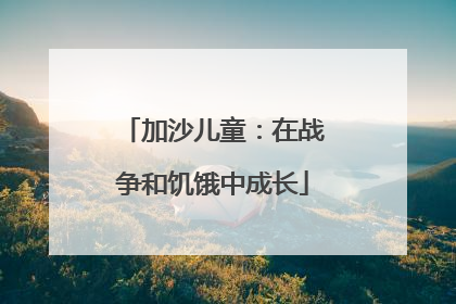 加沙儿童：在战争和饥饿中成长