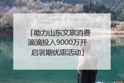 助力山东文旅消费 滴滴投入9000万开启暑期优惠活动