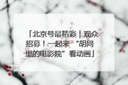 北京号最精彩｜观众招募！一起来 “胡同里的电影院”看动画