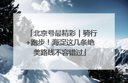 北京号最精彩｜骑行+跑步！海淀这几条绝美路线不容错过