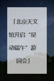 北京天文馆开启“星动端午”游园会