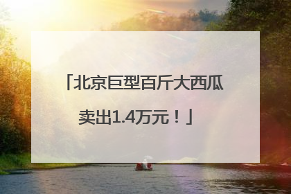 北京巨型百斤大西瓜卖出1.4万元！