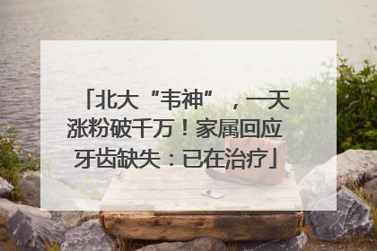 北大“韦神”，一天涨粉破千万！家属回应牙齿缺失：已在治疗