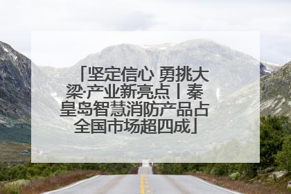 坚定信心 勇挑大梁·产业新亮点丨秦皇岛智慧消防产品占全国市场超四成
