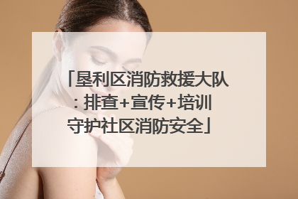 垦利区消防救援大队：排查+宣传+培训 守护社区消防安全