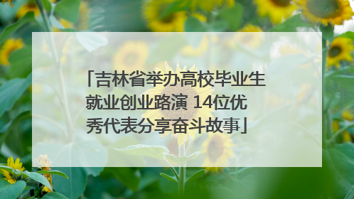 吉林省举办高校毕业生就业创业路演 14位优秀代表分享奋斗故事