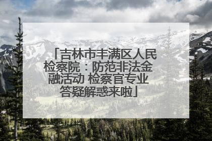 吉林市丰满区人民检察院：防范非法金融活动 检察官专业答疑解惑来啦