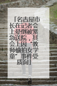 名古屋市长在记者会上晕倒被紧急送院，其会上因“教师偷拍女学童”事件受质询