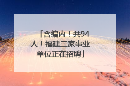 含编内！共94人！福建三家事业单位正在招聘