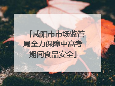 咸阳市市场监管局全力保障中高考期间食品安全