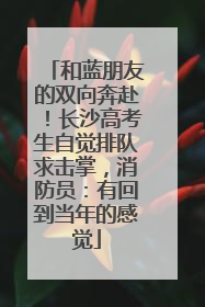 和蓝朋友的双向奔赴！长沙高考生自觉排队求击掌，消防员：有回到当年的感觉