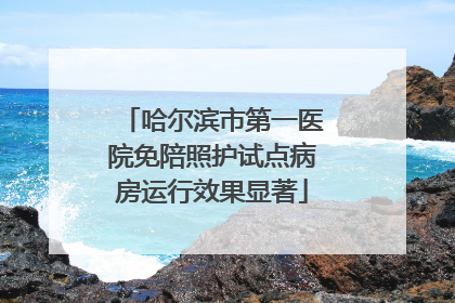 哈尔滨市第一医院免陪照护试点病房运行效果显著