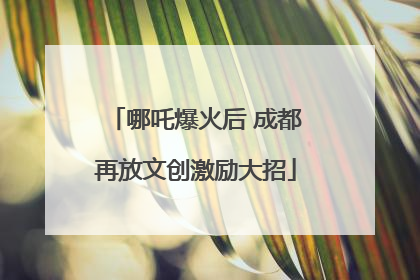 哪吒爆火后 成都再放文创激励大招