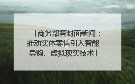 商务部答封面新闻：推动实体零售引入智能导购、虚拟现实技术