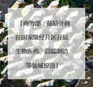 商务部：鼓励外商在国家级经开区开展生物医药、高端制造等领域投资