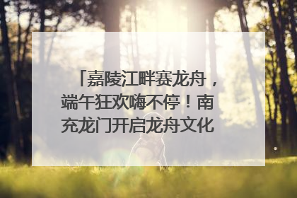 嘉陵江畔赛龙舟，端午狂欢嗨不停！南充龙门开启龙舟文化盛宴｜镜观四川