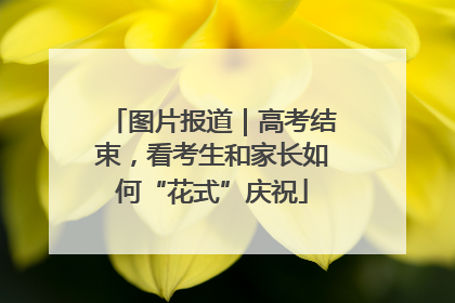图片报道｜高考结束，看考生和家长如何“花式”庆祝