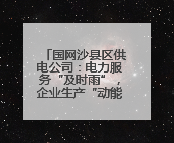 国网沙县区供电公司：电力服务“及时雨”，企业生产“动能强”