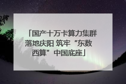 国产十万卡算力集群落地庆阳 筑牢“东数西算”中国底座