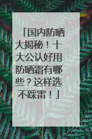 国内防晒大揭秘！十大公认好用防晒霜有哪些？这样选不踩雷！