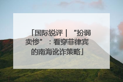国际锐评｜“扮弱卖惨”：看穿菲律宾的南海讹诈策略