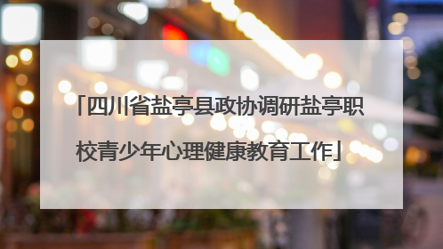 四川省盐亭县政协调研盐亭职校青少年心理健康教育工作