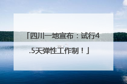四川一地宣布：试行4.5天弹性工作制！