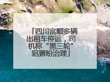四川富顺多辆出租车停运，司机称“黑三轮”猖獗盼治理