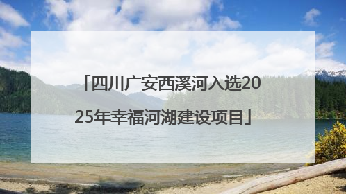 四川广安西溪河入选2025年幸福河湖建设项目